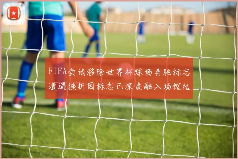 FIFA尝试移除世界杯球场奔驰标志遭遇挫折因标志已深度融入场馆结构