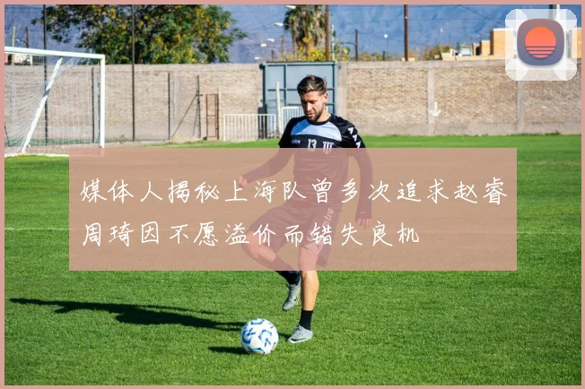 媒体人揭秘上海队曾多次追求赵睿周琦因不愿溢价而错失良机