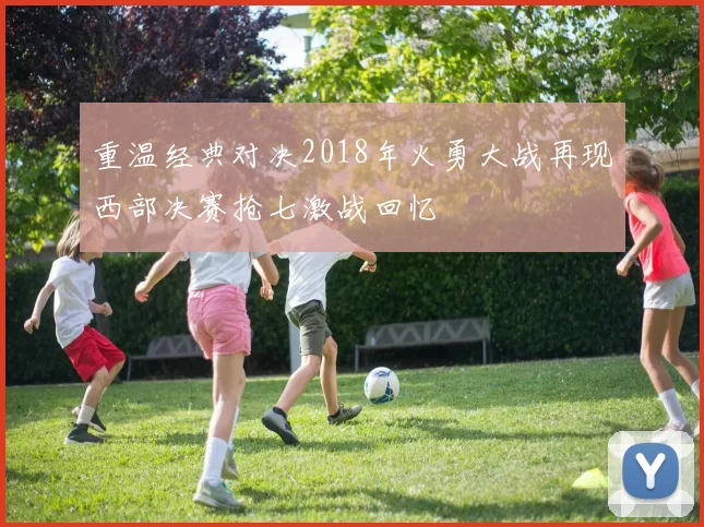 重温经典对决2018年火勇大战再现西部决赛抢七激战回忆