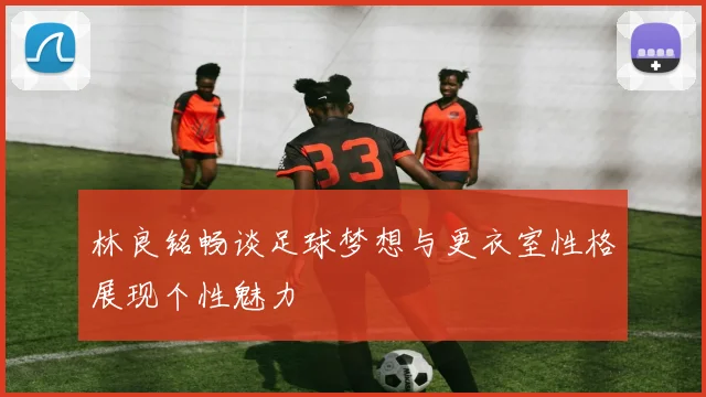 林良铭畅谈足球梦想与更衣室性格展现个性魅力