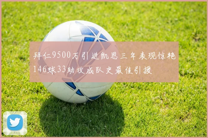 拜仁9500万引进凯恩三年表现惊艳146球33助攻成队史最佳引援