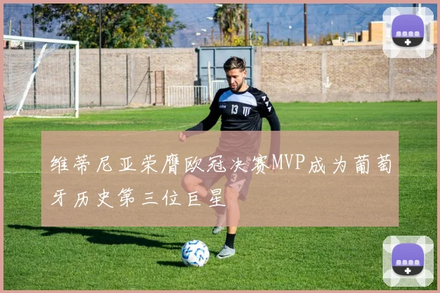 维蒂尼亚荣膺欧冠决赛MVP成为葡萄牙历史第三位巨星