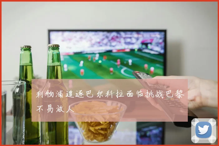利物浦追逐巴尔科拉面临挑战巴黎不易放人