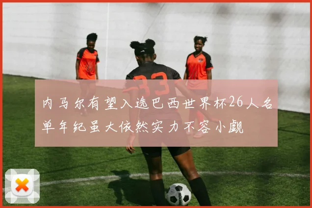 内马尔有望入选巴西世界杯26人名单年纪虽大依然实力不容小觑