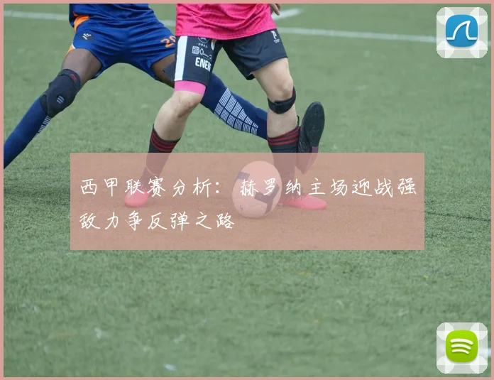 西甲联赛分析：赫罗纳主场迎战强敌力争反弹之路