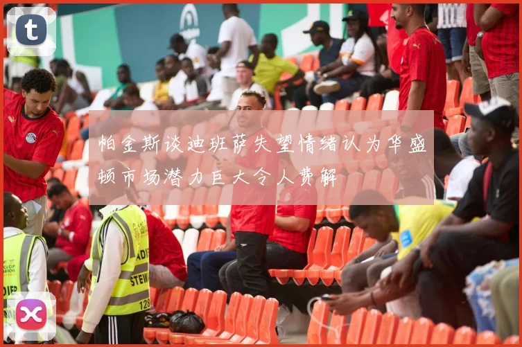 帕金斯谈迪班萨失望情绪认为华盛顿市场潜力巨大令人费解