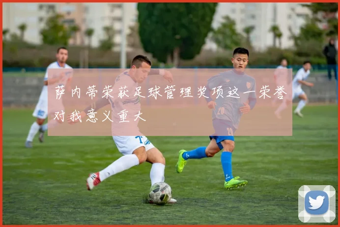 萨内蒂荣获足球管理奖项这一荣誉对我意义重大