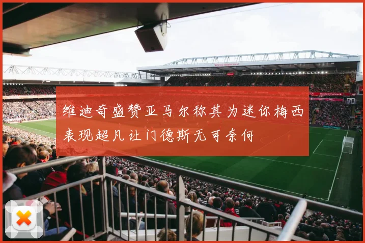 维迪奇盛赞亚马尔称其为迷你梅西表现超凡让门德斯无可奈何