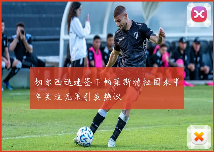 切尔西迅速签下帕莱斯特拉国米半年关注无果引发热议