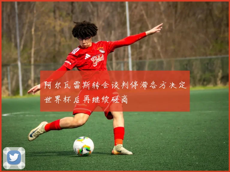 阿尔瓦雷斯转会谈判停滞各方决定世界杯后再继续磋商