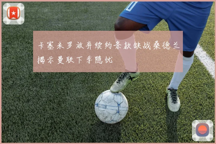 卡塞米罗放弃续约条款缺战桑德兰揭示曼联下季隐忧
