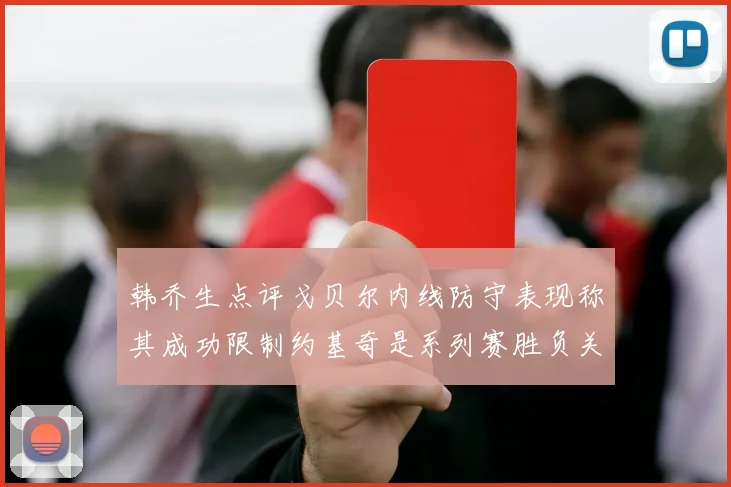 韩乔生点评戈贝尔内线防守表现称其成功限制约基奇是系列赛胜负关键