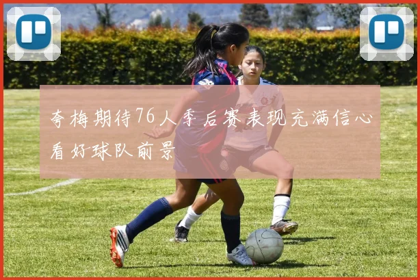 夸梅期待76人季后赛表现充满信心看好球队前景