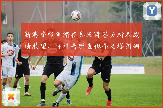 新赛季绿军潜在先发阵容分析及战绩展望：怀特普理查德乔治塔图姆奎塔组合