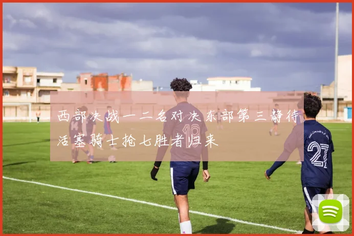 西部决战一二名对决东部第三静待活塞骑士抢七胜者归来