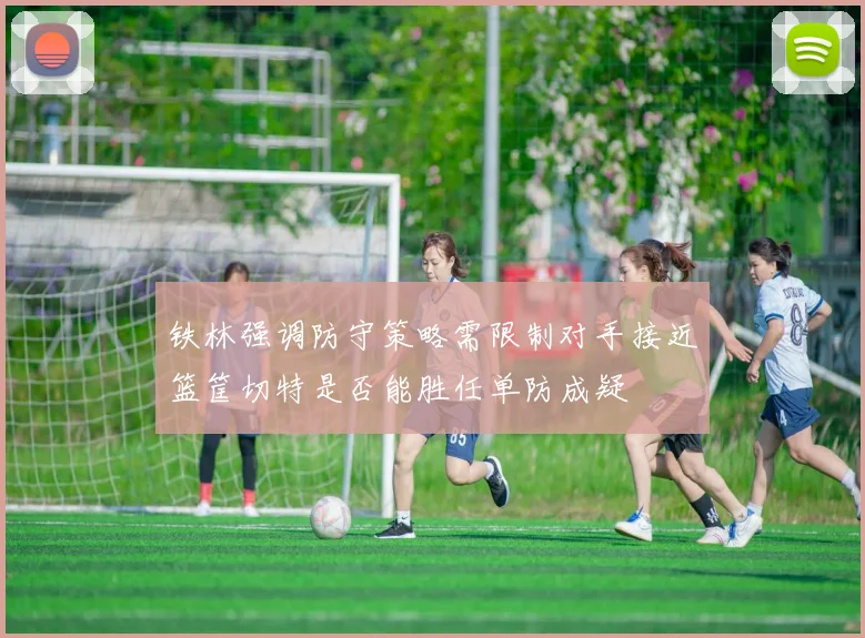 铁林强调防守策略需限制对手接近篮筐切特是否能胜任单防成疑