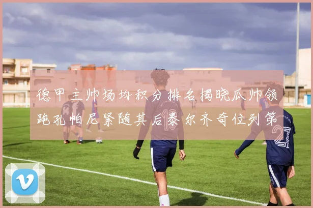 德甲主帅场均积分排名揭晓瓜帅领跑孔帕尼紧随其后泰尔齐奇位列第六