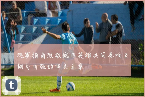 观赛指南致敬城市英雄共同奏响坚韧与自强的华美乐章
