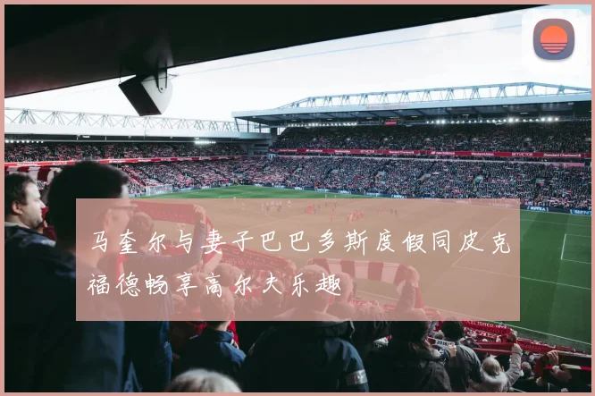 马奎尔与妻子巴巴多斯度假同皮克福德畅享高尔夫乐趣