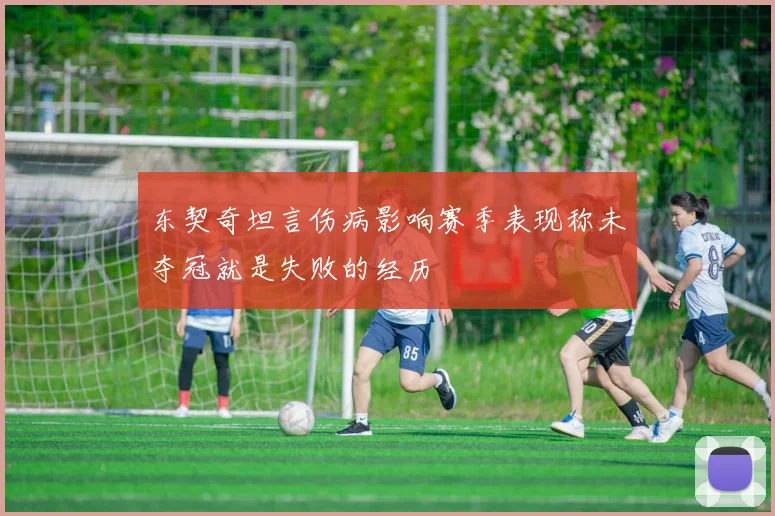 东契奇坦言伤病影响赛季表现称未夺冠就是失败的经历