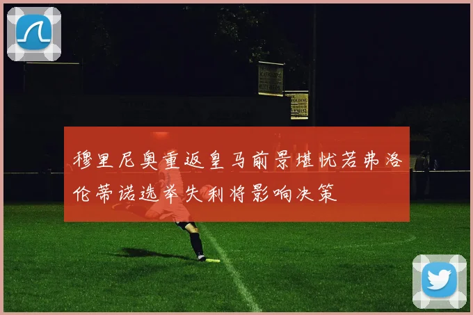 穆里尼奥重返皇马前景堪忧若弗洛伦蒂诺选举失利将影响决策