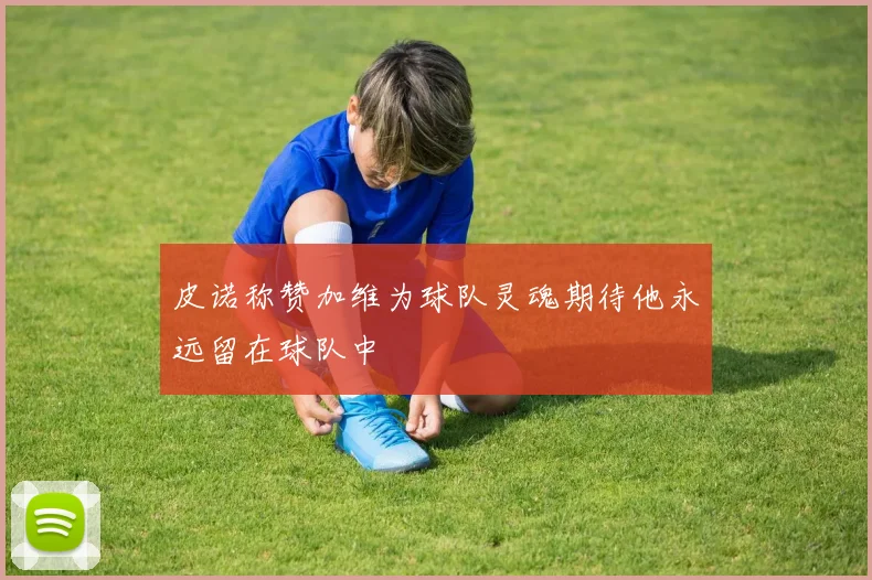 皮诺称赞加维为球队灵魂期待他永远留在球队中