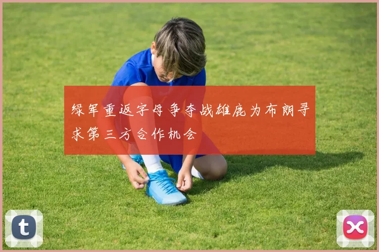 绿军重返字母争夺战雄鹿为布朗寻求第三方合作机会