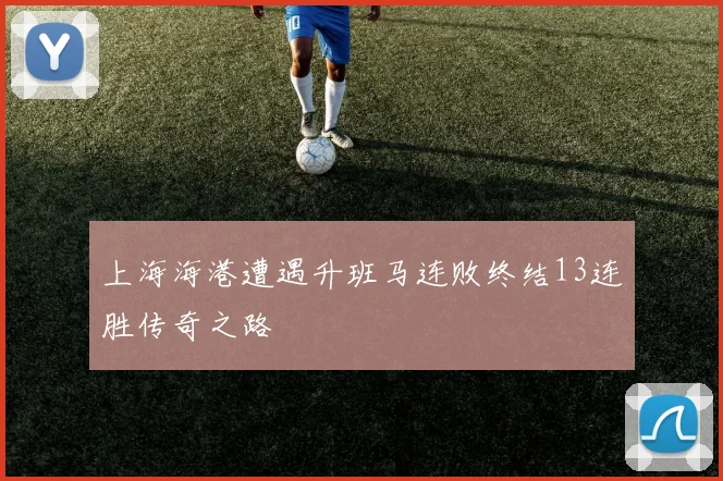 上海海港遭遇升班马连败终结13连胜传奇之路