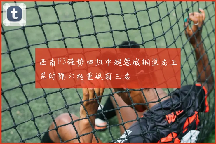 西南F3强势回归中超蓉城铜梁龙玉昆时隔六轮重返前三名