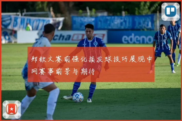 郑钦文赛前强化接发球技巧展现中网赛事前景与期待