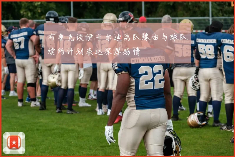 布鲁克谈伊卡尔迪离队缘由与球队续约计划表达深厚感情