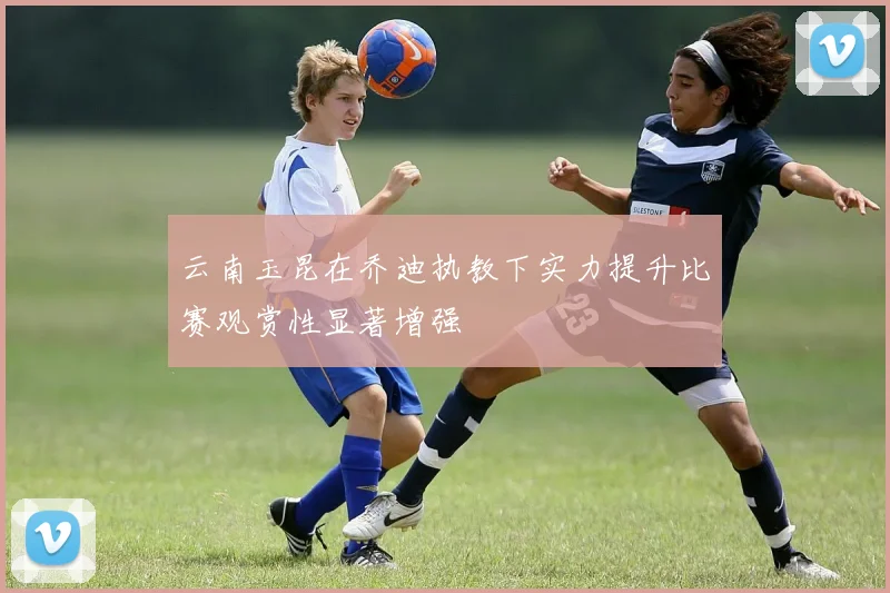 云南玉昆在乔迪执教下实力提升比赛观赏性显著增强